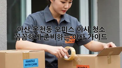 아산 온천동 오피스 이사 청소: 꼼꼼하게 준비하는 이사 가이드