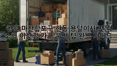 창원 마산합포구 현동 용달이사 전문: 소형 이삿짐, 가구 운반 팁 완벽 가이드